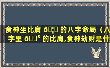 食神坐比肩 🦟 的八字命局（八字里 🌳 的比肩,食神劫财是什么）